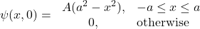 \[\psi(x,0)=\left{\begin{array}{cl} A(a^2-x^2),&-a\leq x \leq a\ \\0,& \mbox{otherwise}\end{array}\right.\]